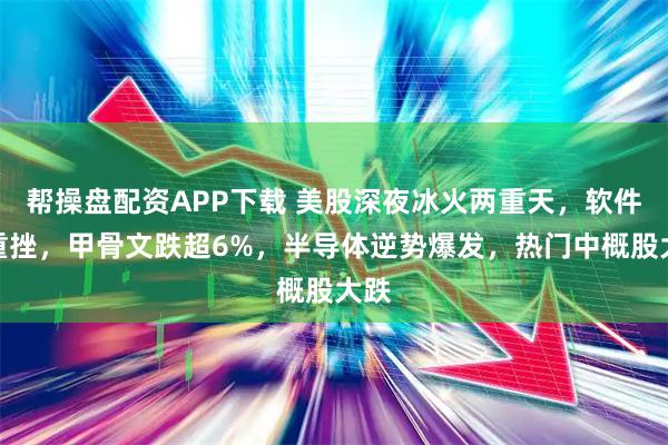 帮操盘配资APP下载 美股深夜冰火两重天，软件股重挫，甲骨文跌超6%，半导体逆势爆发，热门中概股大跌