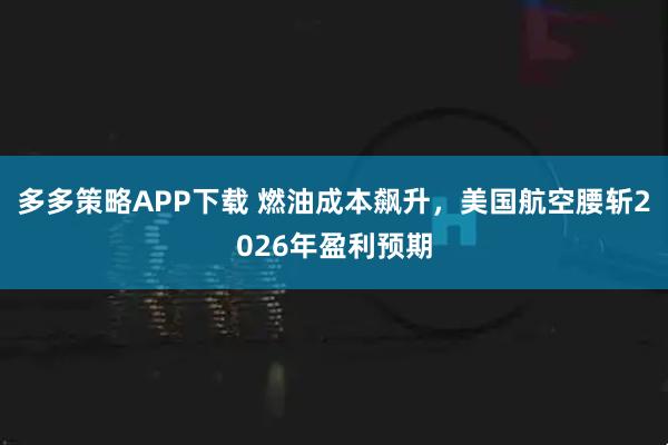 多多策略APP下载 燃油成本飙升，美国航空腰斩2026年盈利预期