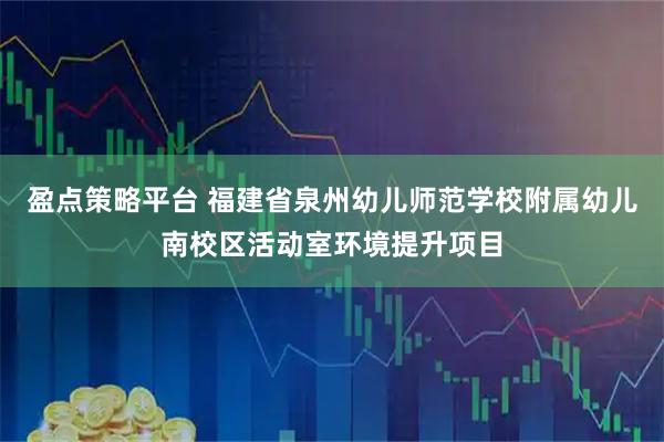 盈点策略平台 福建省泉州幼儿师范学校附属幼儿南校区活动室环境提升项目