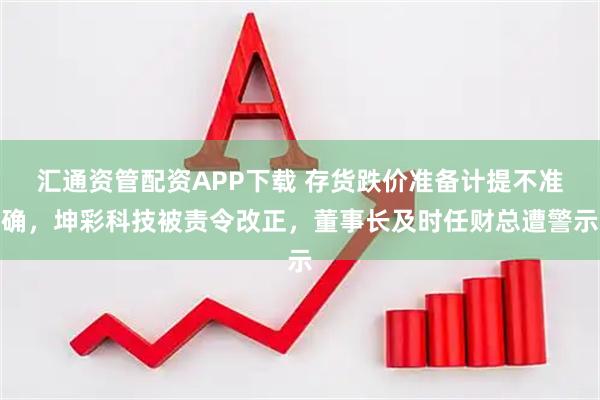 汇通资管配资APP下载 存货跌价准备计提不准确，坤彩科技被责令改正，董事长及时任财总遭警示