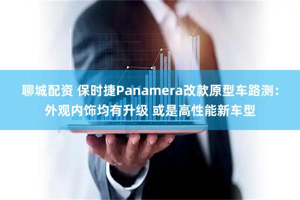 聊城配资 保时捷Panamera改款原型车路测：外观内饰均有升级 或是高性能新车型