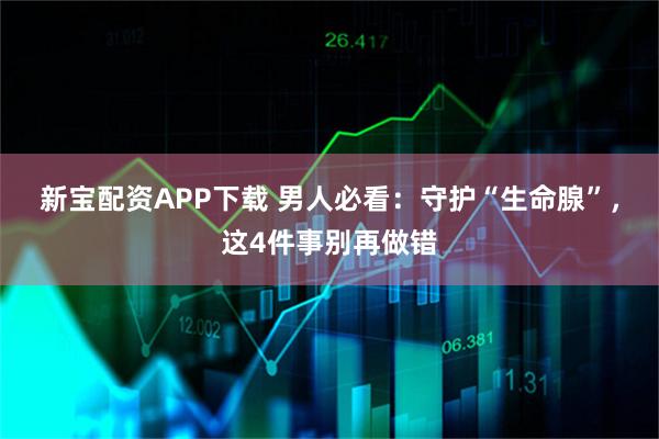 新宝配资APP下载 男人必看：守护“生命腺”，这4件事别再做错