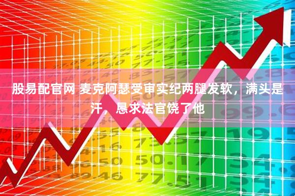 股易配官网 麦克阿瑟受审实纪两腿发软，满头是汗，恳求法官饶了他