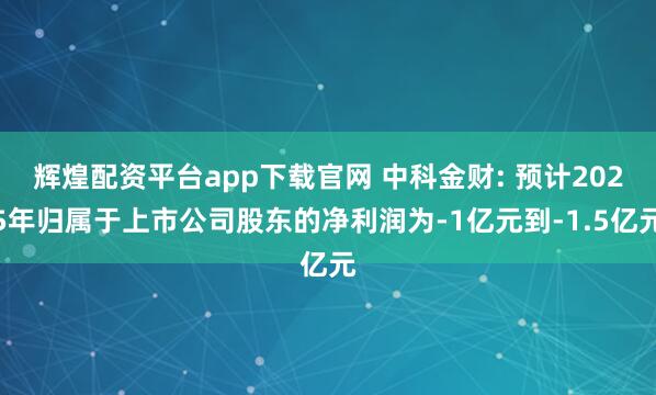 辉煌配资平台app下载官网 中科金财: 预计2025年归属于上市公司股东的净利润为-1亿元到-1.5亿元