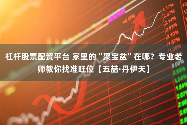 杠杆股票配资平台 家里的“聚宝盆”在哪？专业老师教你找准旺位【五喆·丹伊天】