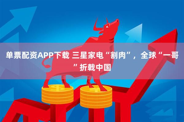 单票配资APP下载 三星家电“割肉”，全球“一哥”折戟中国