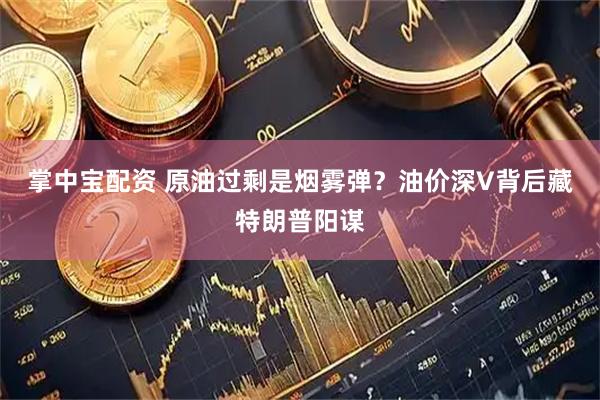 掌中宝配资 原油过剩是烟雾弹？油价深V背后藏特朗普阳谋