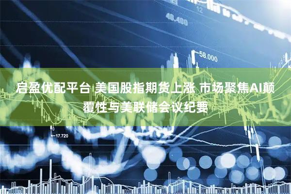 启盈优配平台 美国股指期货上涨 市场聚焦AI颠覆性与美联储会议纪要